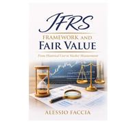 IFRS Framework and Fair Value: From Historical Cost to Market Measurement (IFRS in Practice)