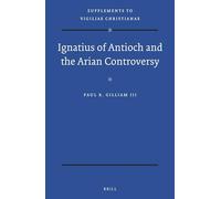 Ignatius of Antioch and the Arian Controversy: 140 (Vigiliae Christianae, Supplements)