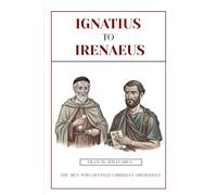 IGNATIUS TO IRENAEUS: THE MEN WHO DEFINED CHRISTIAN ORTHODOXY