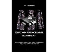 Ignazio di Antiochia per principianti: Comprendere la sua vita, le sue lettere e il suo ruolo nella storia della Chiesa (Serie di Storia della Chiesa Primitiva)