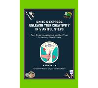 Ignite & Express: Unleash Your Creativity in 5 Artful Steps: Fuel Your Imagination and Let Your Creativity Flow Freely