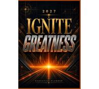 Ignite Greatness: 2027 Executive Planner, Premium Weekly, Monthly & Goal Planning Organizer for Leaders, Professionals, Managers, Entrepreneurs, Corporate Teams & Business Success