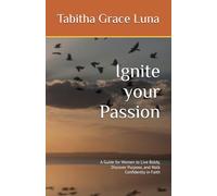 Ignite your Passion: A Guide for Women to Live Boldy, Discover Purpose, and Walk Confidently in Faith