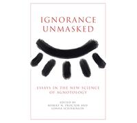Ignorance Unmasked : Essays in the New Science of Agnotology