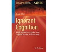 Ignorant Cognition: A Philosophical Investigation of the Cognitive Features of Not-Knowing: 46 (Studies in Applied Philosophy, Epistemology and Rational Ethics, 46)