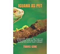 IGUANA AS PET: A Guide Book On How To Take Proper Care Of Your Iguana. Know How Their Behavior, Breeding And Common Health Challenges