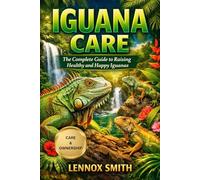 IGUANA CARE: The Complete Guide to Raising Healthy and Happy Iguanas