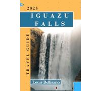 IGUAZU FALLS TRAVEL GUIDE: Everything You Need to Know for an Unforgettable Trip (Louis Bellisario Travels and Tours)