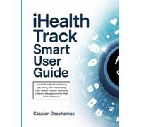 iHealth Track Smart User Guide: Expert Handbook on Setting Up, Using, and Interpreting Your Health Data for Improved Lifestyle Management for High Blood Pressure.