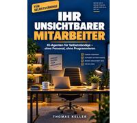 Ihr unsichtbarer Mitarbeiter: KI-Agenten für Selbstständige: Wie Sie Angebote, Kundenkommunikation und Routineaufgaben automatisch erledigen lassen - ohne Personal, ohne Programmieren