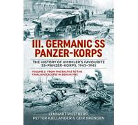 III Germanic SS Panzer-Korps. The History of Himmler's Favourite SS-Panzer-Korps, 1943-1945 Volume 2 : From the Baltics to the final Apocalypse in Berlin 1945