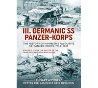 III Germanic SS Panzer-Korps. The History of Himmler's Favourite SS-Panzer-Korps, 1943-1945 Volume 2: From the Baltics to the final Apocalypse in Berlin 1945