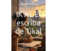 IK'AL El escriba de Tikal: Una Vida en el Corazón del Mundo Maya.