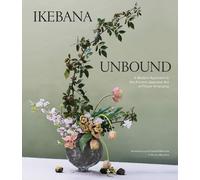 Ikebana Unbound A Modern Approach to the Ancient Japanese Art of Flower Arran...