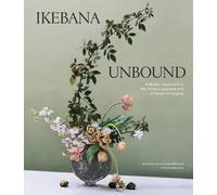 Ikebana Unbound: A Modern Approach to the Ancient Japanese Art of Flower Arranging