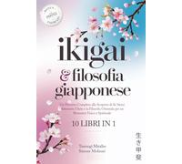 IKIGAI & FILOSOFIA GIAPPONESE: 10 LIBRI IN 1: Un Percorso Completo alla Scoperta di Se Stessi Attraverso l'Arte e la Filosofia Orientale per un Benessere Fisico e Spirituale. + PRATICI ESERCIZI