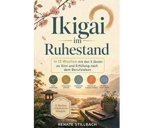 Ikigai im Ruhestand: In 12 Wochen mit den 5 Säulen zu Sinn und Erfüllung nach dem Berufsleben