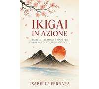 IKIGAI IN AZIONE: Esercizi, strategie e piani per vivere la tua vita con significato (L'Ikigai, cuore della filosofia giapponese, è la via per ... e vivere ogni giorno con felicità e armonia.)
