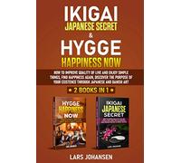 IKIGAI JAPANESE SECRET & HYGGE HAPPINESS NOW: 2 books in 1, How to Improve Quality of Life and Enjoy Simple Things, Find Happiness Again, Discover the Purpose of Your Existence Through Japanese
