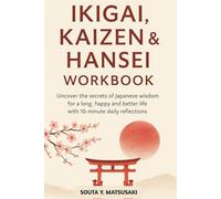 IKIGAI, KAIZEN & HANSEI WORKBOOK: Uncover the secrets of Japanese wisdom for a long, happy and better life with 10-minute daily reflections