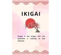 IKIGAI: Scopri il tuo scopo, vivi con passione e realizza la tua essenza