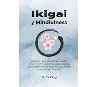 Ikigai y Mindfulness: Estrategias para controlar la ansiedad, reducir el estrés, mejorar la salud emocional y crear hábitos que fortalezcan tu paz interior y potencien tu bienestar