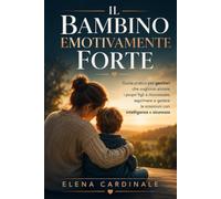 Il Bambino Emotivamente Forte: Guida pratica per genitori che vogliono aiutare i propri figli a riconoscere, esprimere e gestire le emozioni con intelligenza e sicurezza