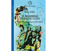 Il bambino inascoltato. Realtà infantile e dogma psicoanalitico