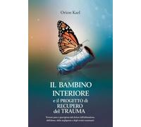 IL BAMBINO INTERIORE E IL PROGETTO DI RECUPERO DEL TRAUM: Trovare pace e guarigione dal dolore dell'abbandono, dell'abuso, della negligenza e degli eventi scatenanti