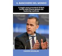 IL BANCHIERE DEL MONDO: IL VIAGGIO SENZA PRECEDENTI DI MARK CARNEY DALLA FINANZA GLOBALE ALLA LEADERSHIP NAZIONALE