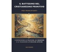 Il battesimo nel cristianesimo primitivo per principianti: Comprendere le pratiche, le credenze e le tradizioni liturgiche antiche (Serie di Fede Cristiana Primitiva)