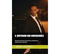 IL BODYGUARD NON CONVENZIONALE: Manuale avanzato di protezione, profilazione e sopravvivenza operativa
