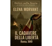 Il cadavere della libertà: Roma, 1849: un’indagine tra la rivoluzione e la resa (Delitti nella Storia: Le epoche del crimine)