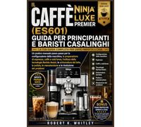 IL CAFFÈ NINJA LUXE PREMIER (ES601) GUIDA PER PRINCIPIANTI E BARISTI CASALINGHI: Un pratico manuale passo passo per la configurazione della macchina, ... la schi... (La serie "Everyday User Mastery")