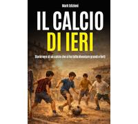 Il calcio di ieri: Storie vere di un calcio che ci ha fatto diventare grandi e forti