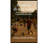 Il calcio di una volta: Dove i sogni avevano le ginocchia sbucciate