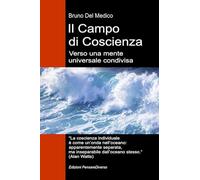 Il Campo di Coscienza. Verso una mente universale condivisa: La nuova teoria dei campi trasforma la coscienza individuale in una realtà cosmica. ... quantistica. Testi di Bruno Del Medico)