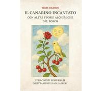 IL CANARINO INCANTATO CON ALTRE STORIE ALCHEMICHE DEL BOSCO: 22 RACCONTI SUSSURRATI DIRETTAMENTE DAGLI ALBERI