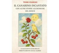 IL CANARINO INCANTATO CON ALTRE STORIE ALCHEMICHE DEL BOSCO: 22 RACCONTI SUSSURRATI DIRETTAMENTE DAGLI ALBERI