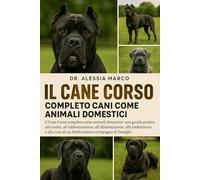 IL CANE CORSO COMPLETO CANI COME ANIMALI DOMESTICI: Il Cane Corso completo come animali domestici: una guida pratica alla scelta, all'addestramento, ... di un fedele tutore e compagno di famiglia