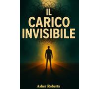 Il Carico Invisibile: Perché ti senti mentalmente esausto, sopraffatto e incapace di concentrarti - e come finalmente sentirti chiaro, calmo e in controllo