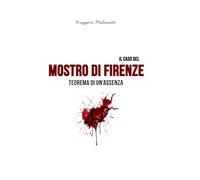 Il caso del Mostro di Firenze: Teorema di un'assenza (I casi di cronaca che hanno sconvolto l'Italia)