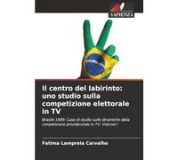 Il centro del labirinto: uno studio sulla competizione elettorale in TV: Brasile 1989: Caso di studio sulle dinamiche della competizione presidenziale in TV. Volume I