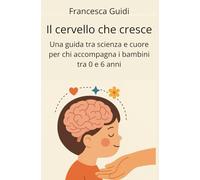 Il cervello che cresce: Una guida tra scienza e cuore per chi accompagna bambini da 0 a 6 anni
