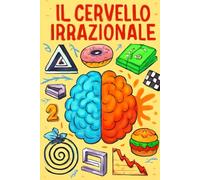 IL CERVELLO IRRAZIONALE: Le trappole mentali che guidano le nostre scelte