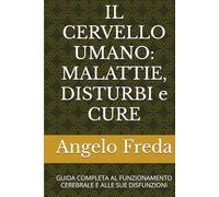 IL CERVELLO UMANO: MALATTIE, DISTURBI e CURE: GUIDA COMPLETA AL FUNZIONAMENTO CEREBRALE E ALLE SUE DISFUNZIONI