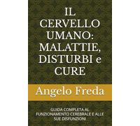 IL CERVELLO UMANO: MALATTIE, DISTURBI e CURE: GUIDA COMPLETA AL FUNZIONAMENTO CEREBRALE E ALLE SUE DISFUNZIONI