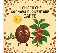 Il Chicco che sognava di diventare caffè: Una storia illustrata per bambini curiosi (CHICCO, CHICCA E I SEGRETI DEL CAFFE')