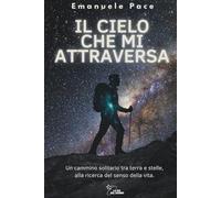 IL CIELO CHE MI ATTRAVERSA: Un cammino solitario tra terra e stelle, alla ricerca del senso della vita