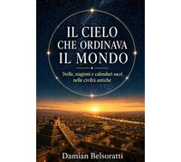Il cielo che ordinava il mondo: Stelle, stagioni e calendari sacri nelle civiltà antiche